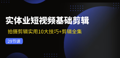 （104期）实体业短视频基础剪辑：拍摄剪辑实用10大技巧+剪辑全集（29节）-云上资源整合网