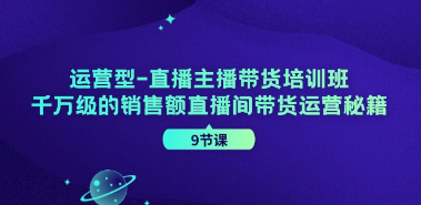（121期）运营型-直播主播带货培训班，千万级的销售额直播间带货运营秘籍（9节课）（121期）-云上资源整合网